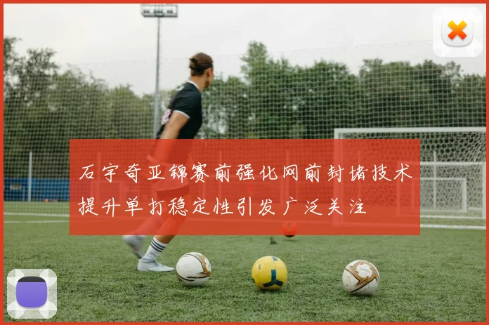 石宇奇亚锦赛前强化网前封堵技术提升单打稳定性引发广泛关注