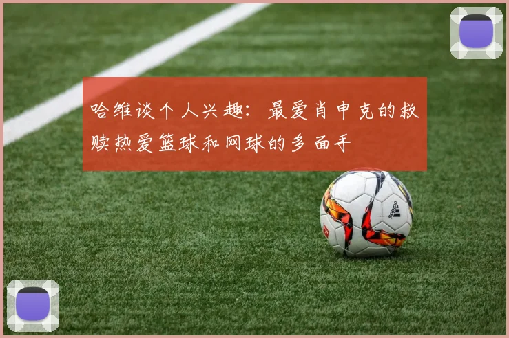 哈维谈个人兴趣：最爱肖申克的救赎热爱篮球和网球的多面手