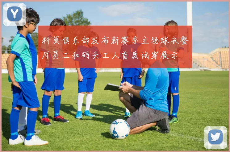 科莫俱乐部发布新赛季主场球衣餐厅员工和码头工人首度试穿展示
