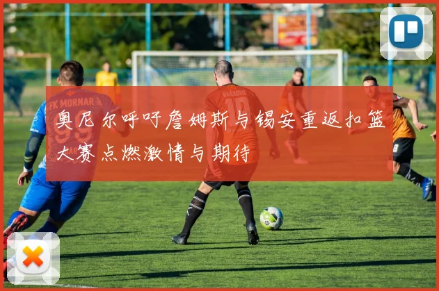 奥尼尔呼吁詹姆斯与锡安重返扣篮大赛点燃激情与期待