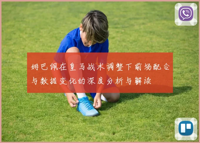 姆巴佩在皇马战术调整下前场配合与数据变化的深度分析与解读