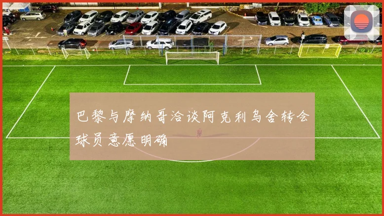 巴黎与摩纳哥洽谈阿克利乌舍转会球员意愿明确
