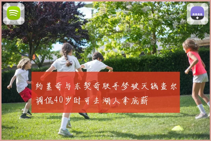 约基奇与东契奇联手梦破灭钱查尔调侃40岁时可去湖人拿底薪