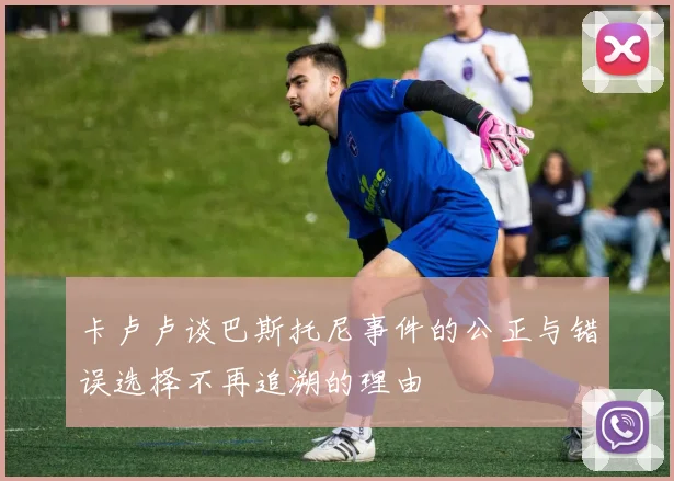 卡卢卢谈巴斯托尼事件的公正与错误选择不再追溯的理由