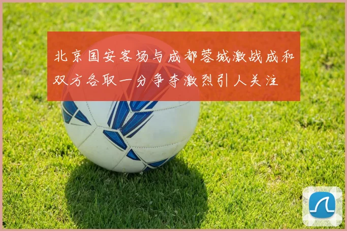 北京国安客场与成都蓉城激战成和双方各取一分争夺激烈引人关注